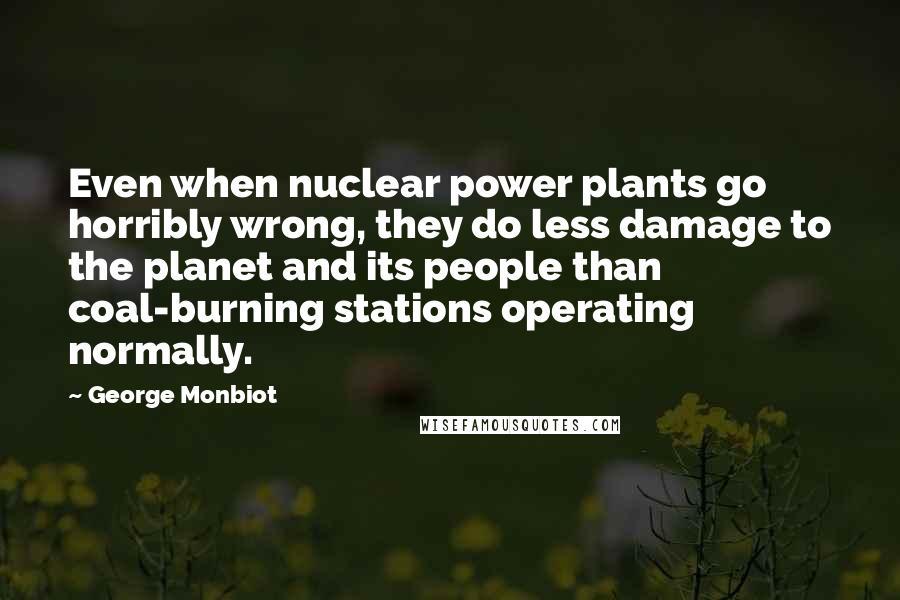 George Monbiot Quotes: Even when nuclear power plants go horribly wrong, they do less damage to the planet and its people than coal-burning stations operating normally.