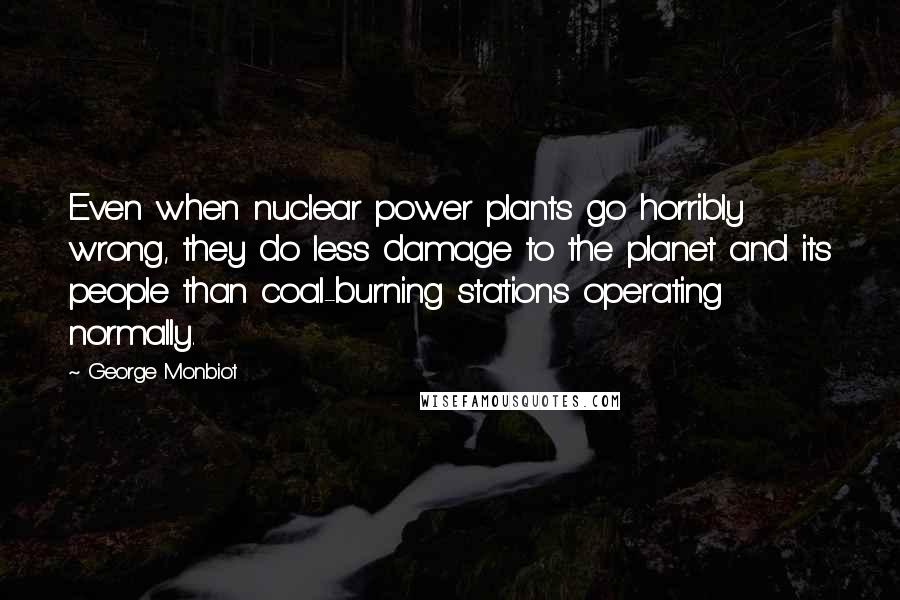 George Monbiot Quotes: Even when nuclear power plants go horribly wrong, they do less damage to the planet and its people than coal-burning stations operating normally.