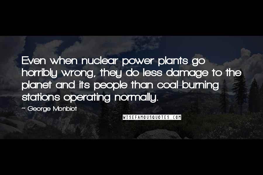 George Monbiot Quotes: Even when nuclear power plants go horribly wrong, they do less damage to the planet and its people than coal-burning stations operating normally.