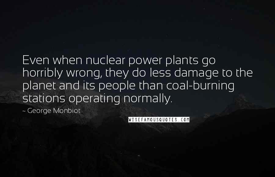 George Monbiot Quotes: Even when nuclear power plants go horribly wrong, they do less damage to the planet and its people than coal-burning stations operating normally.