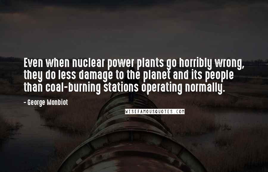 George Monbiot Quotes: Even when nuclear power plants go horribly wrong, they do less damage to the planet and its people than coal-burning stations operating normally.