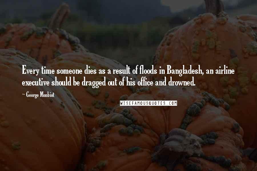 George Monbiot Quotes: Every time someone dies as a result of floods in Bangladesh, an airline executive should be dragged out of his office and drowned.