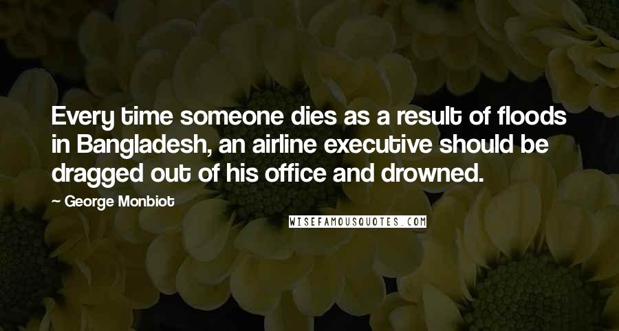 George Monbiot Quotes: Every time someone dies as a result of floods in Bangladesh, an airline executive should be dragged out of his office and drowned.