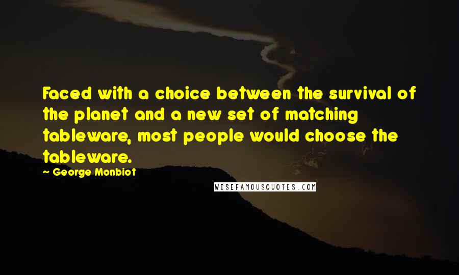 George Monbiot Quotes: Faced with a choice between the survival of the planet and a new set of matching tableware, most people would choose the tableware.