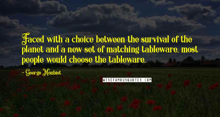 George Monbiot Quotes: Faced with a choice between the survival of the planet and a new set of matching tableware, most people would choose the tableware.