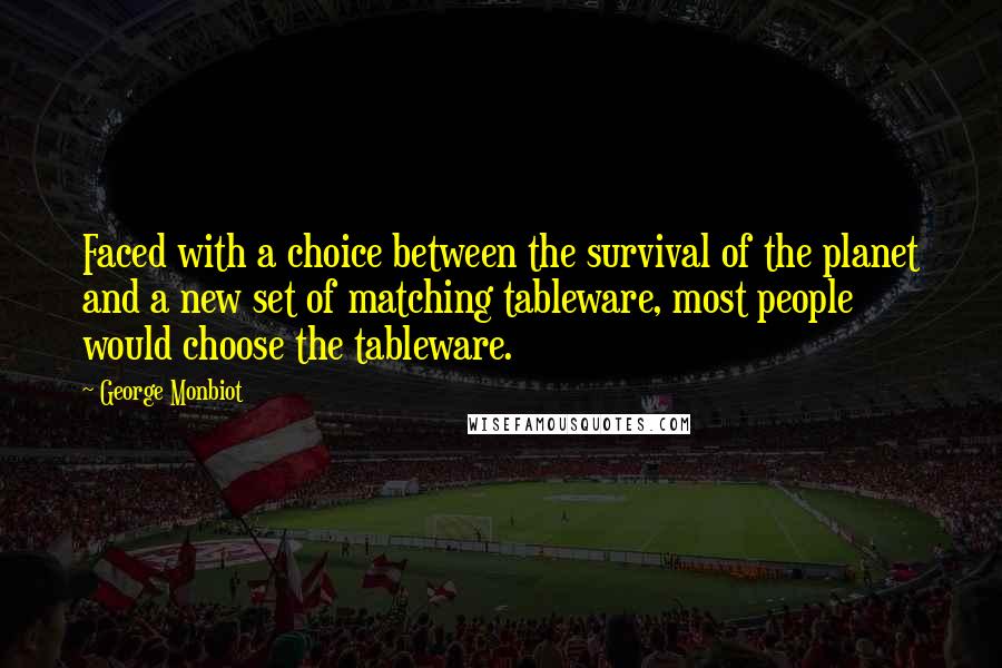 George Monbiot Quotes: Faced with a choice between the survival of the planet and a new set of matching tableware, most people would choose the tableware.