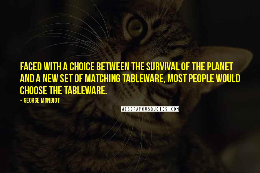 George Monbiot Quotes: Faced with a choice between the survival of the planet and a new set of matching tableware, most people would choose the tableware.