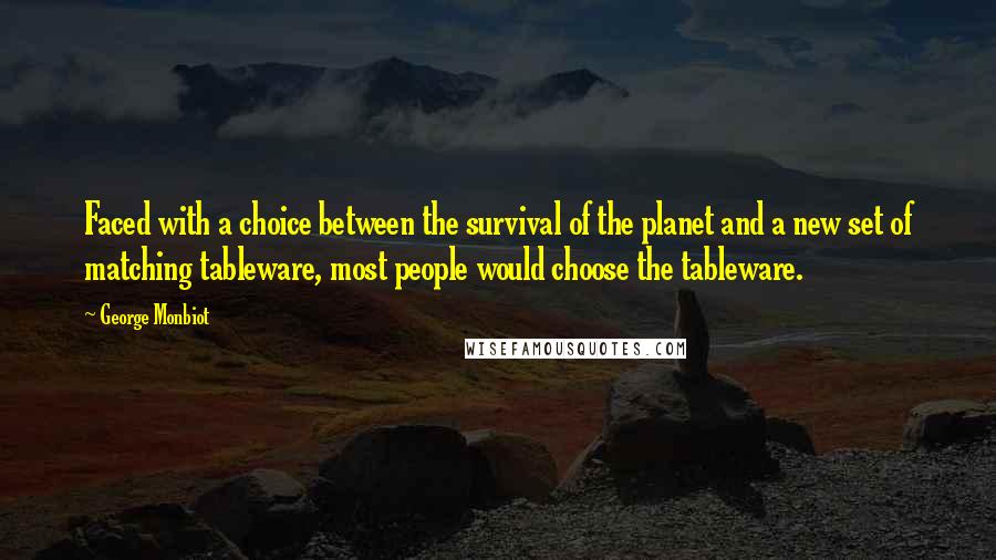 George Monbiot Quotes: Faced with a choice between the survival of the planet and a new set of matching tableware, most people would choose the tableware.
