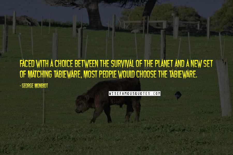 George Monbiot Quotes: Faced with a choice between the survival of the planet and a new set of matching tableware, most people would choose the tableware.