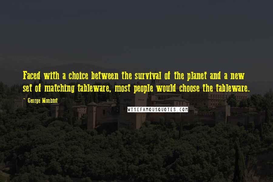 George Monbiot Quotes: Faced with a choice between the survival of the planet and a new set of matching tableware, most people would choose the tableware.