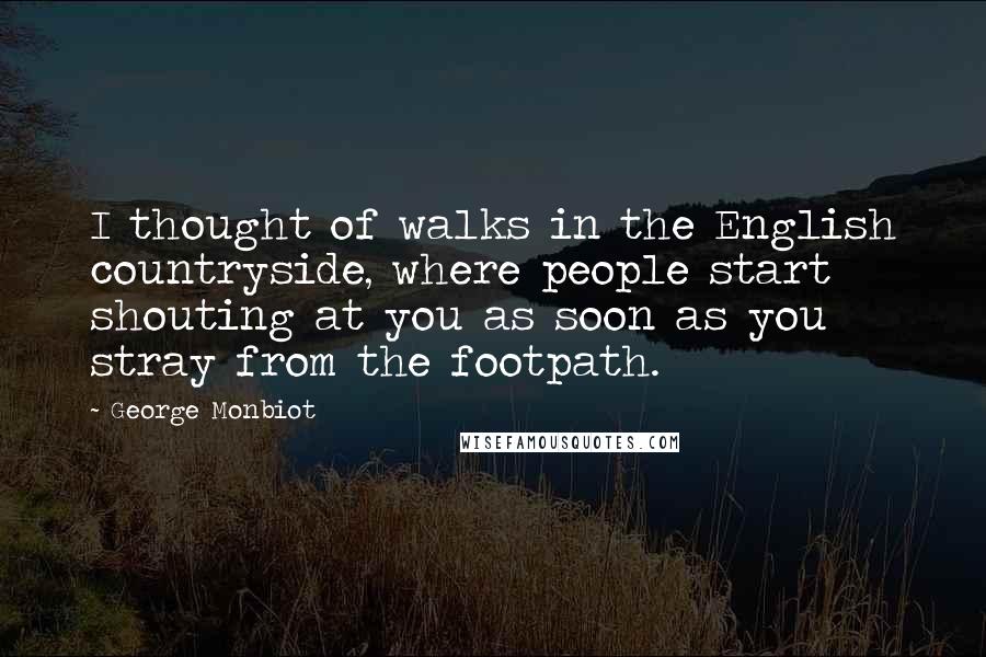George Monbiot Quotes: I thought of walks in the English countryside, where people start shouting at you as soon as you stray from the footpath.