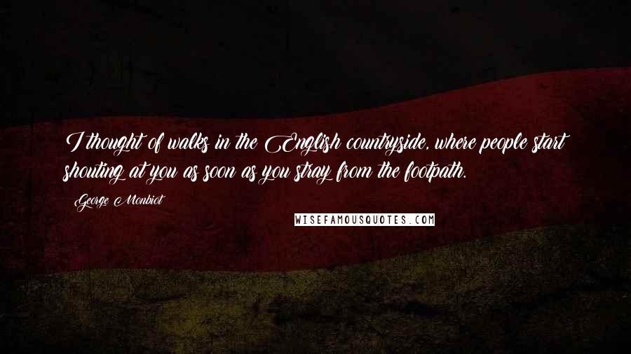 George Monbiot Quotes: I thought of walks in the English countryside, where people start shouting at you as soon as you stray from the footpath.