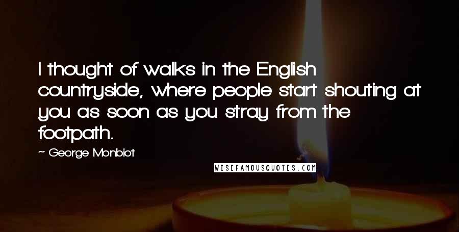 George Monbiot Quotes: I thought of walks in the English countryside, where people start shouting at you as soon as you stray from the footpath.