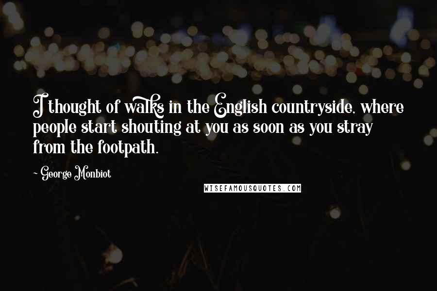 George Monbiot Quotes: I thought of walks in the English countryside, where people start shouting at you as soon as you stray from the footpath.