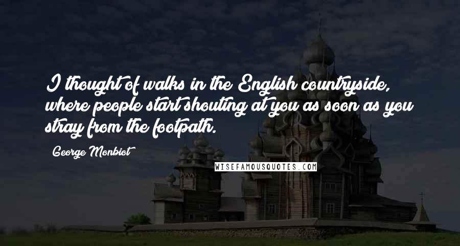 George Monbiot Quotes: I thought of walks in the English countryside, where people start shouting at you as soon as you stray from the footpath.
