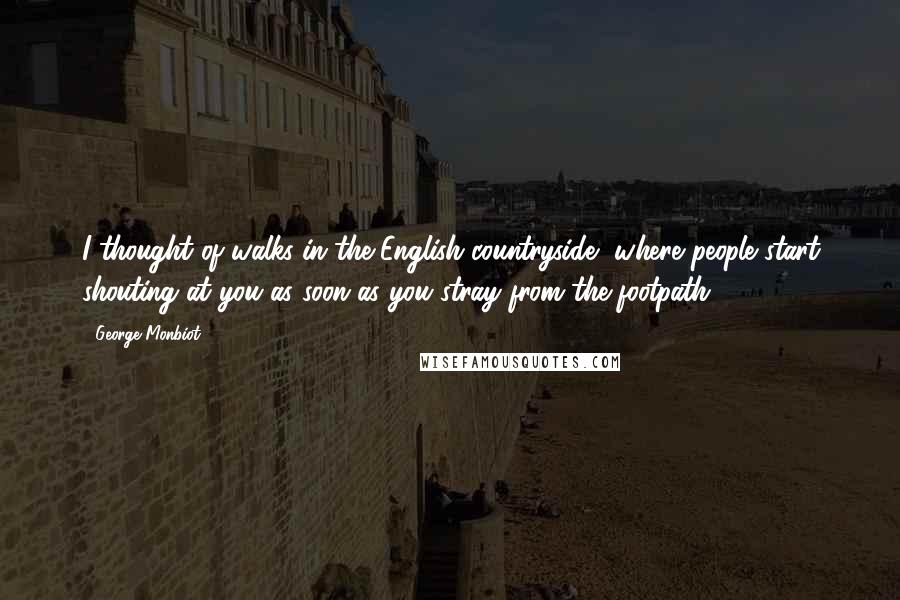 George Monbiot Quotes: I thought of walks in the English countryside, where people start shouting at you as soon as you stray from the footpath.