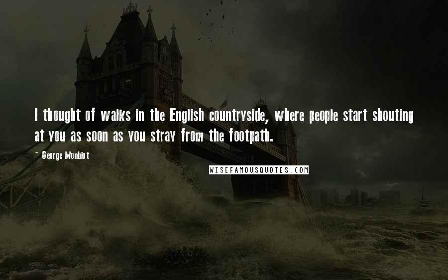 George Monbiot Quotes: I thought of walks in the English countryside, where people start shouting at you as soon as you stray from the footpath.