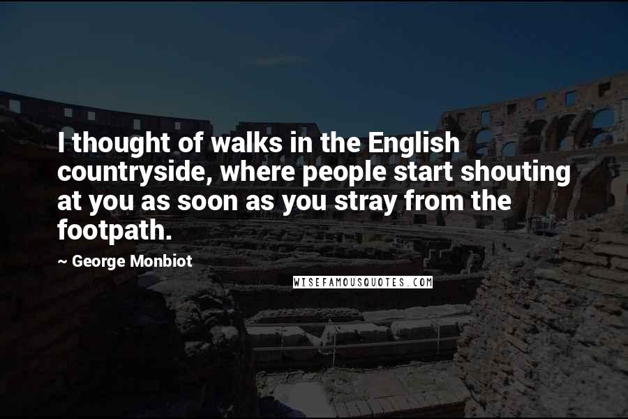 George Monbiot Quotes: I thought of walks in the English countryside, where people start shouting at you as soon as you stray from the footpath.