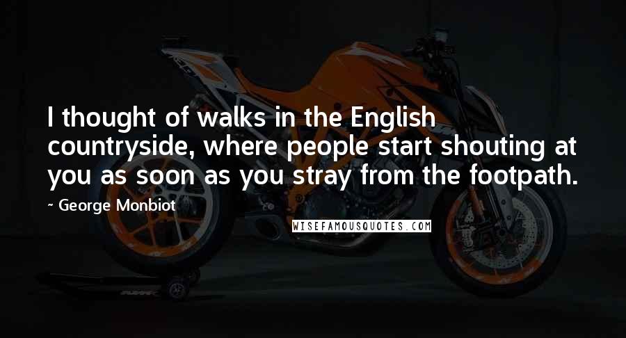 George Monbiot Quotes: I thought of walks in the English countryside, where people start shouting at you as soon as you stray from the footpath.