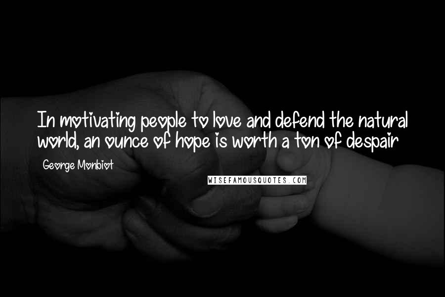 George Monbiot Quotes: In motivating people to love and defend the natural world, an ounce of hope is worth a ton of despair