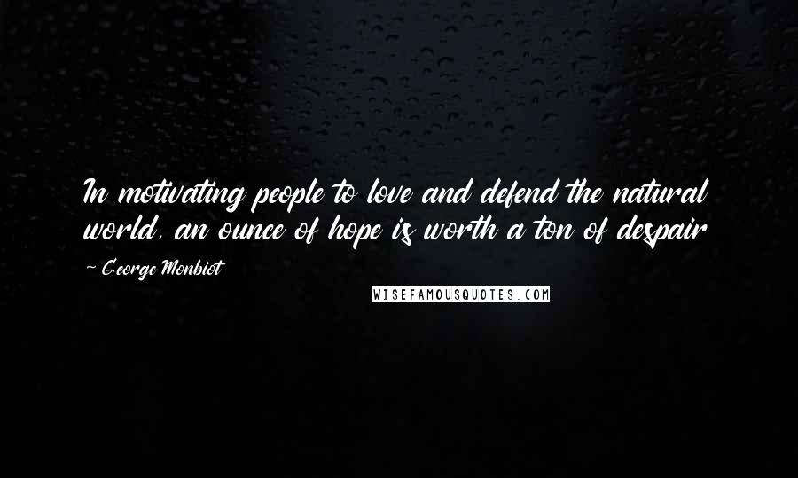 George Monbiot Quotes: In motivating people to love and defend the natural world, an ounce of hope is worth a ton of despair