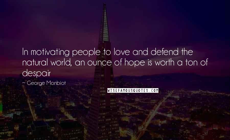 George Monbiot Quotes: In motivating people to love and defend the natural world, an ounce of hope is worth a ton of despair