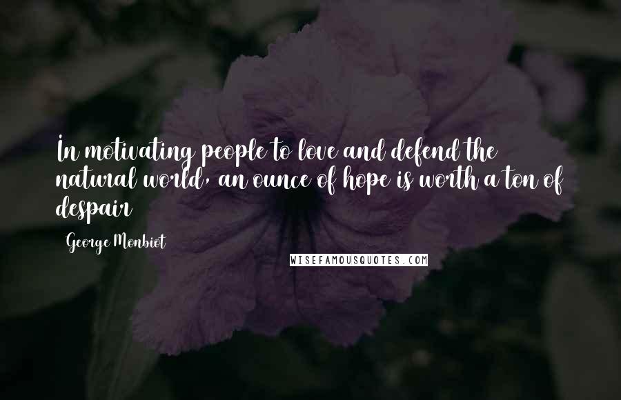 George Monbiot Quotes: In motivating people to love and defend the natural world, an ounce of hope is worth a ton of despair