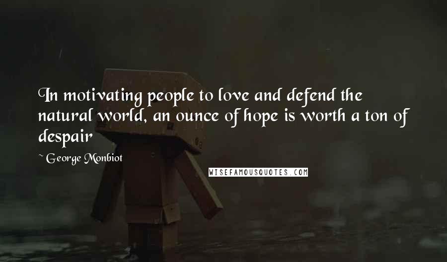 George Monbiot Quotes: In motivating people to love and defend the natural world, an ounce of hope is worth a ton of despair