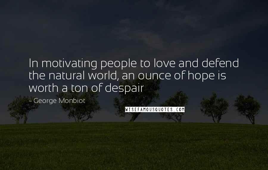 George Monbiot Quotes: In motivating people to love and defend the natural world, an ounce of hope is worth a ton of despair