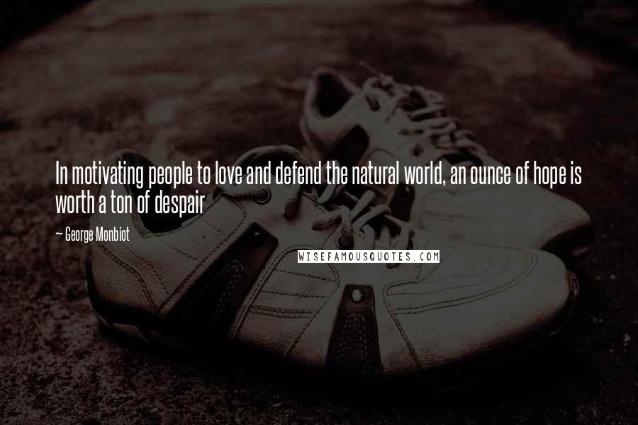 George Monbiot Quotes: In motivating people to love and defend the natural world, an ounce of hope is worth a ton of despair