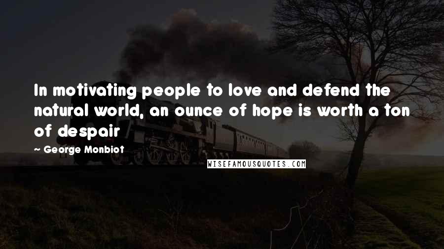 George Monbiot Quotes: In motivating people to love and defend the natural world, an ounce of hope is worth a ton of despair