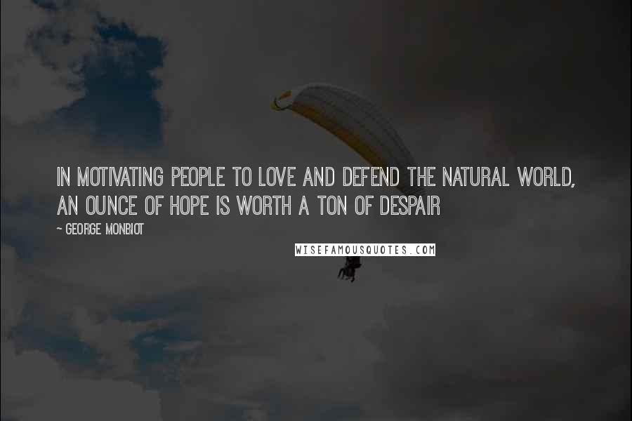 George Monbiot Quotes: In motivating people to love and defend the natural world, an ounce of hope is worth a ton of despair