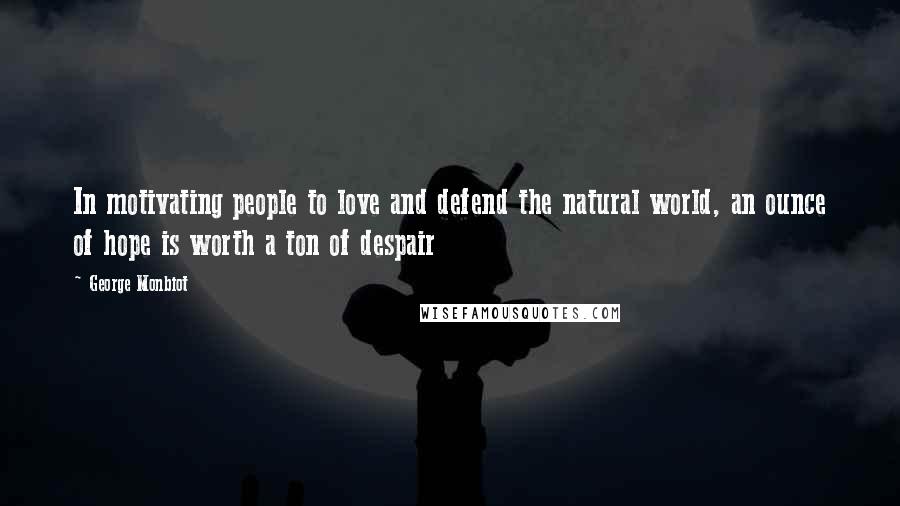 George Monbiot Quotes: In motivating people to love and defend the natural world, an ounce of hope is worth a ton of despair