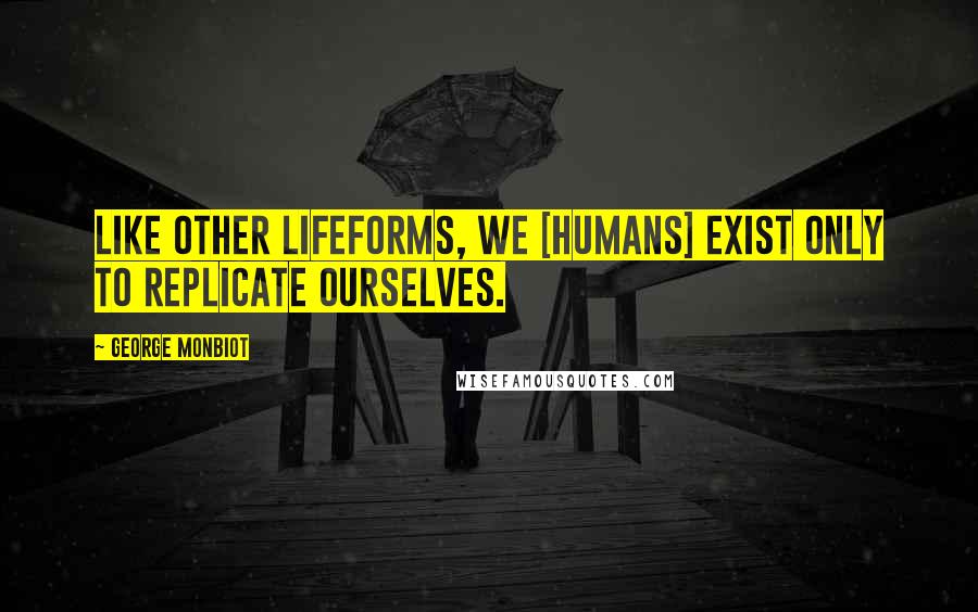 George Monbiot Quotes: Like other lifeforms, we [humans] exist only to replicate ourselves.