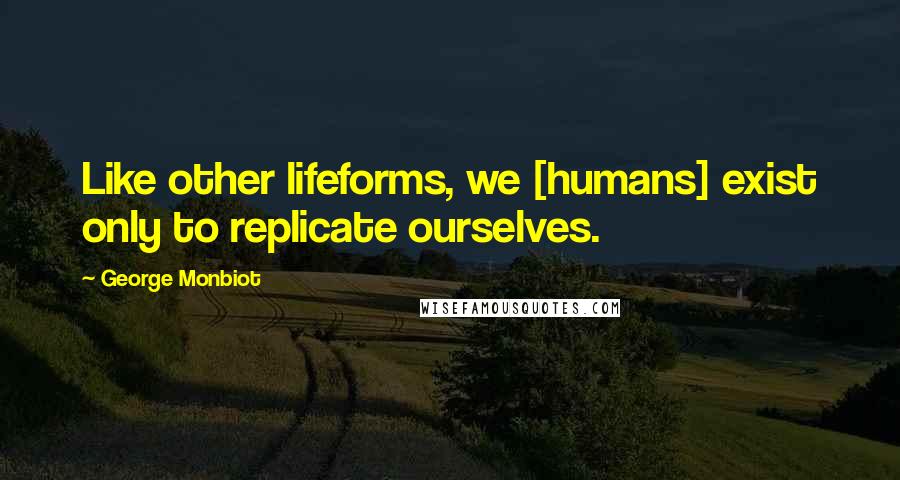 George Monbiot Quotes: Like other lifeforms, we [humans] exist only to replicate ourselves.