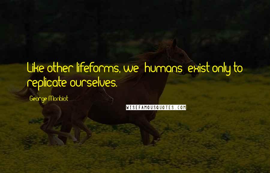 George Monbiot Quotes: Like other lifeforms, we [humans] exist only to replicate ourselves.