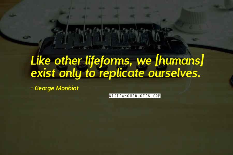 George Monbiot Quotes: Like other lifeforms, we [humans] exist only to replicate ourselves.