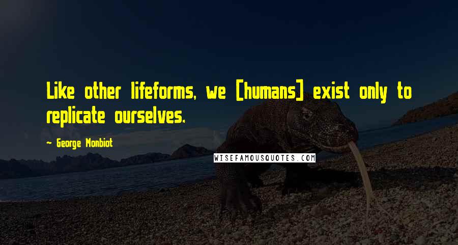 George Monbiot Quotes: Like other lifeforms, we [humans] exist only to replicate ourselves.