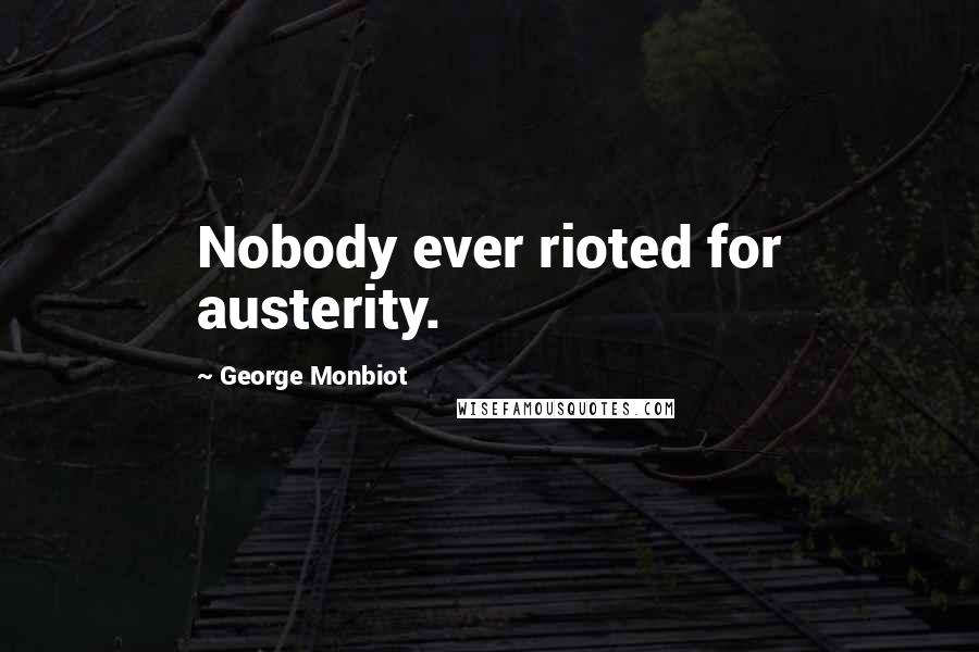 George Monbiot Quotes: Nobody ever rioted for austerity.