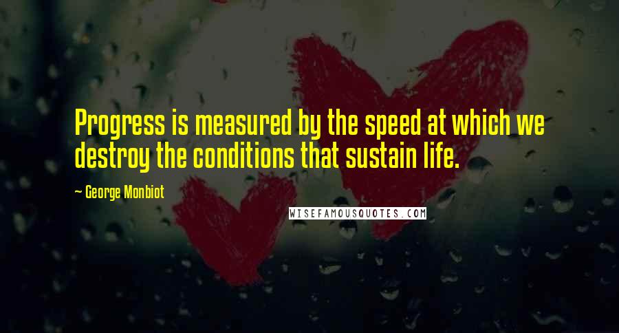 George Monbiot Quotes: Progress is measured by the speed at which we destroy the conditions that sustain life.