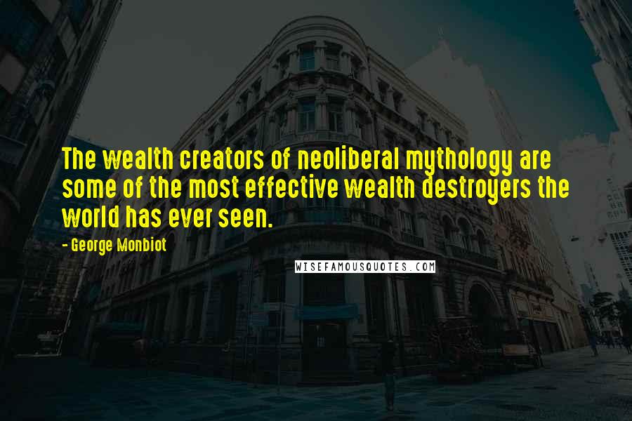 George Monbiot Quotes: The wealth creators of neoliberal mythology are some of the most effective wealth destroyers the world has ever seen.