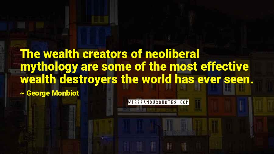 George Monbiot Quotes: The wealth creators of neoliberal mythology are some of the most effective wealth destroyers the world has ever seen.