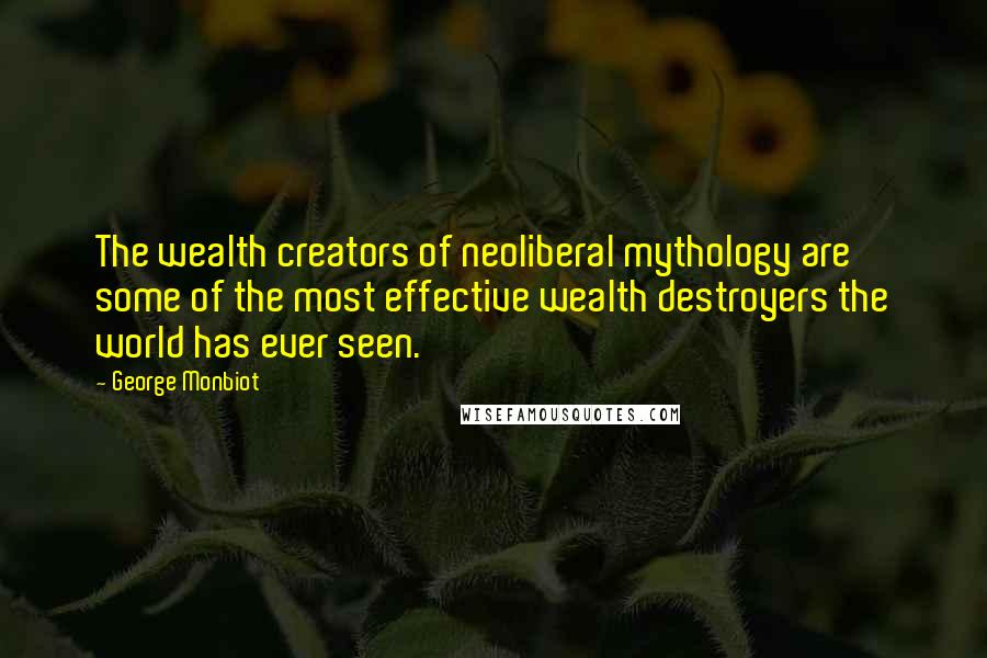 George Monbiot Quotes: The wealth creators of neoliberal mythology are some of the most effective wealth destroyers the world has ever seen.