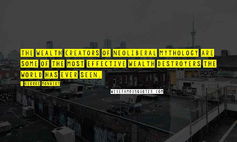 George Monbiot Quotes: The wealth creators of neoliberal mythology are some of the most effective wealth destroyers the world has ever seen.