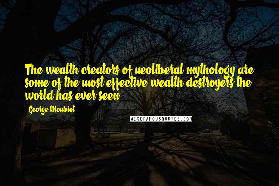 George Monbiot Quotes: The wealth creators of neoliberal mythology are some of the most effective wealth destroyers the world has ever seen.