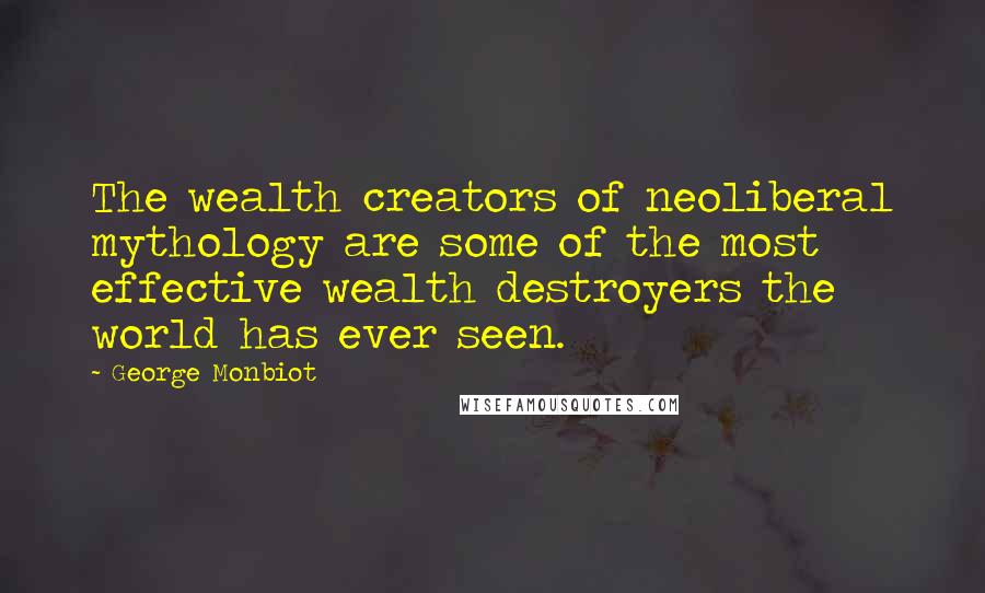 George Monbiot Quotes: The wealth creators of neoliberal mythology are some of the most effective wealth destroyers the world has ever seen.