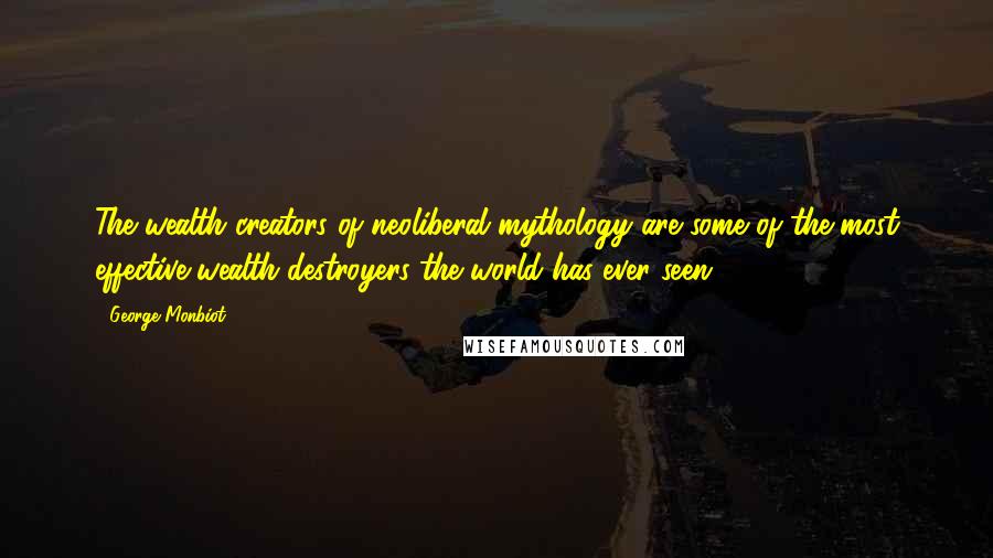 George Monbiot Quotes: The wealth creators of neoliberal mythology are some of the most effective wealth destroyers the world has ever seen.