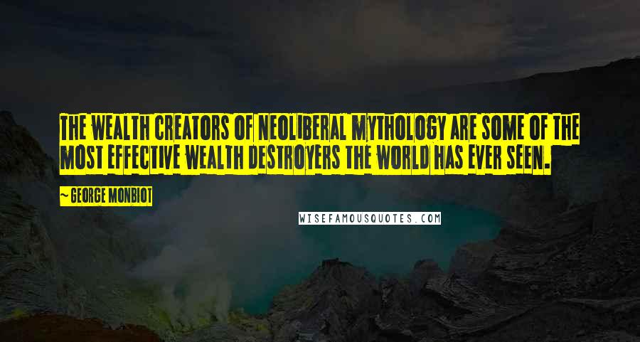 George Monbiot Quotes: The wealth creators of neoliberal mythology are some of the most effective wealth destroyers the world has ever seen.