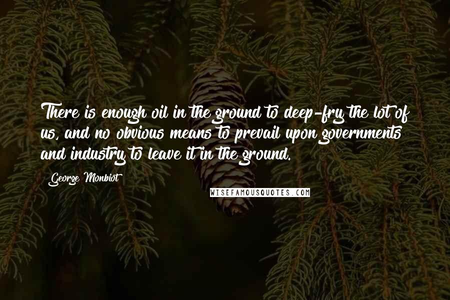 George Monbiot Quotes: There is enough oil in the ground to deep-fry the lot of us, and no obvious means to prevail upon governments and industry to leave it in the ground.