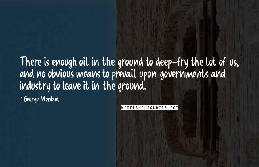 George Monbiot Quotes: There is enough oil in the ground to deep-fry the lot of us, and no obvious means to prevail upon governments and industry to leave it in the ground.